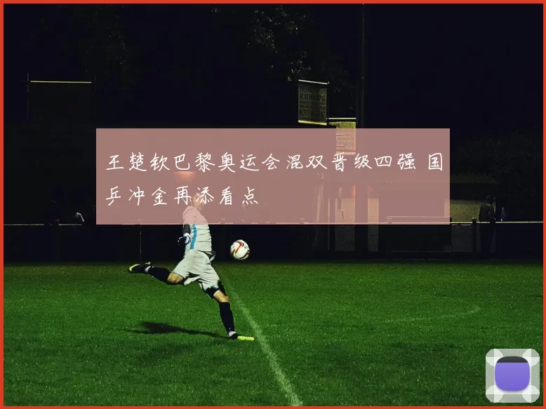 王楚钦巴黎奥运会混双晋级四强 国乒冲金再添看点