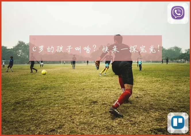 c罗的孩子叫啥？快来一探究竟！