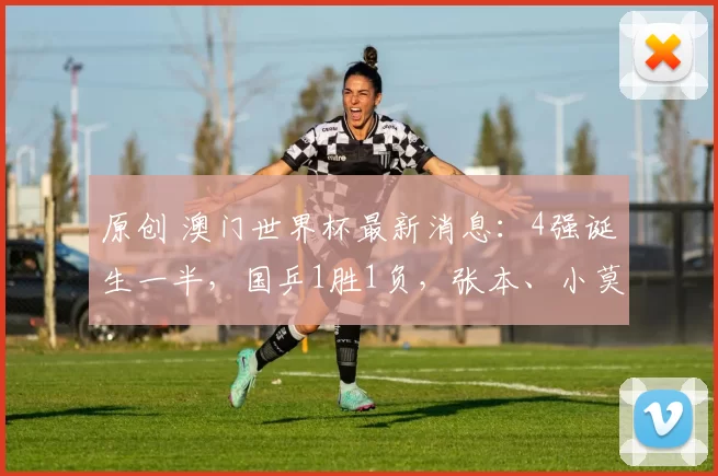 原创 澳门世界杯最新消息：4强诞生一半，国乒1胜1负，张本、小莫惨败