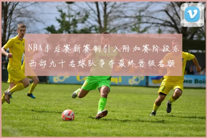 NBA季后赛新赛制引入附加赛阶段东西部九十名球队争夺最终晋级名额