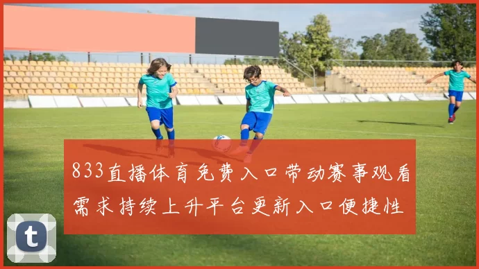 833直播体育免费入口带动赛事观看需求持续上升平台更新入口便捷性受关注