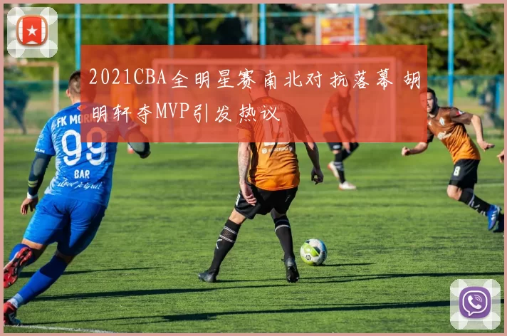 2021CBA全明星赛南北对抗落幕 胡明轩夺MVP引发热议