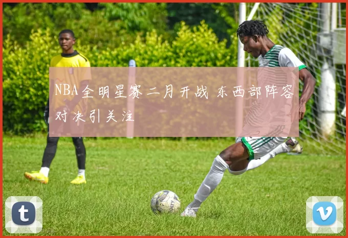 NBA全明星赛二月开战 东西部阵容对决引关注