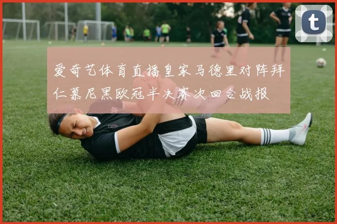 爱奇艺体育直播皇家马德里对阵拜仁慕尼黑欧冠半决赛次回合战报