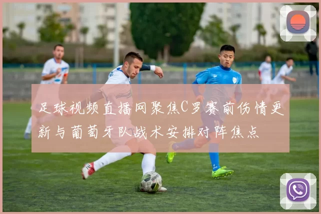 足球视频直播网聚焦C罗赛前伤情更新与葡萄牙队战术安排对阵焦点