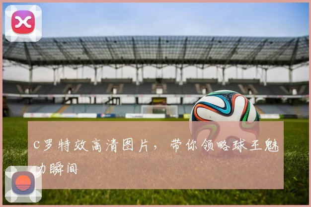c罗特效高清图片，带你领略球王魅力瞬间