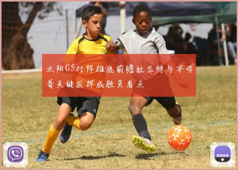 太阳G5对阵雄鹿前瞻杜兰特与字母哥关键发挥成胜负看点