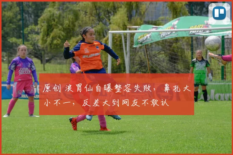 原创 浪胃仙自曝整容失败，鼻孔大小不一，反差大到网友不敢认