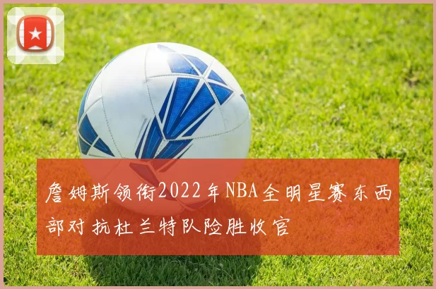 詹姆斯领衔2022年NBA全明星赛东西部对抗杜兰特队险胜收官