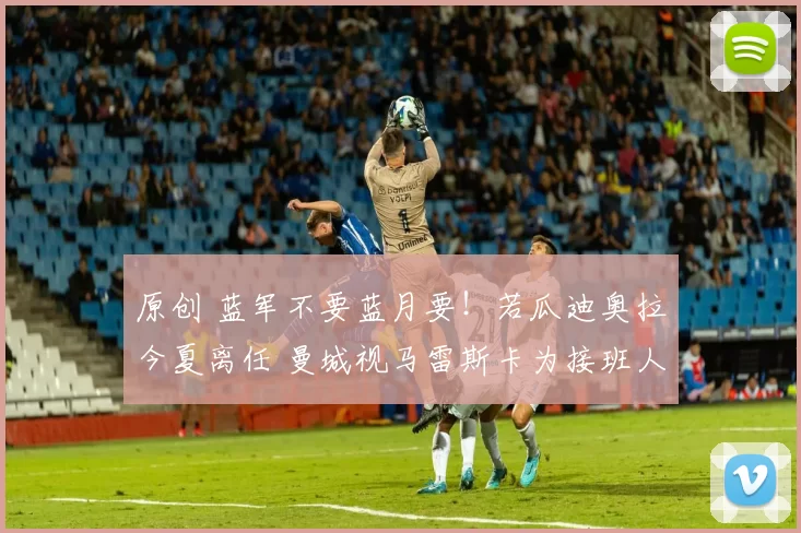 原创 蓝军不要蓝月要！若瓜迪奥拉今夏离任 曼城视马雷斯卡为接班人