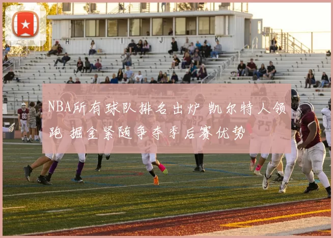 NBA所有球队排名出炉 凯尔特人领跑 掘金紧随争夺季后赛优势