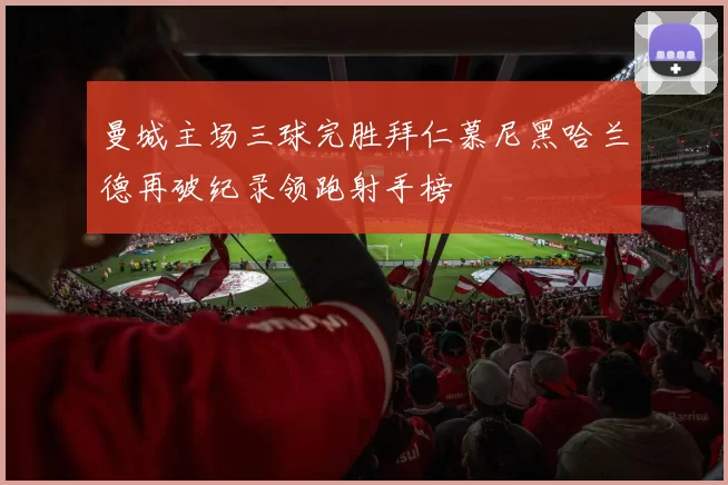 曼城主场三球完胜拜仁慕尼黑哈兰德再破纪录领跑射手榜