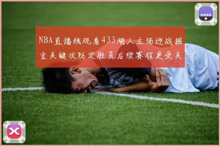 NBA直播线观看433湖人主场迎战掘金关键攻防定胜负后续赛程更受关注