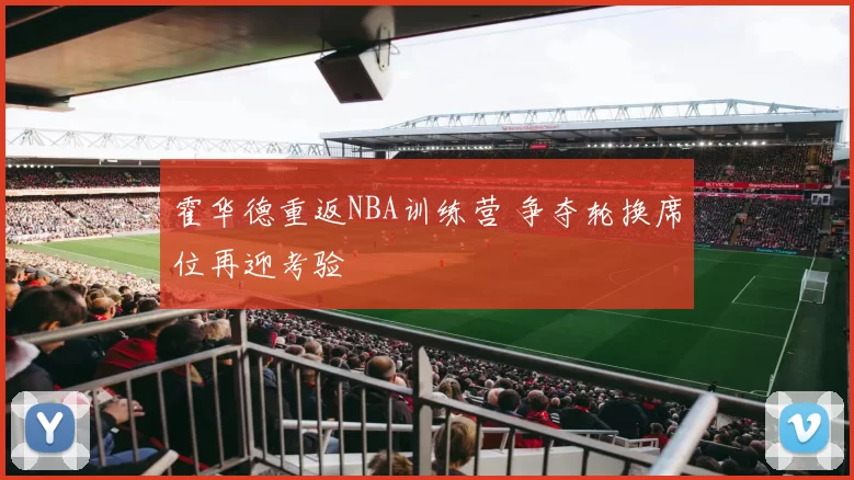 霍华德重返NBA训练营 争夺轮换席位再迎考验