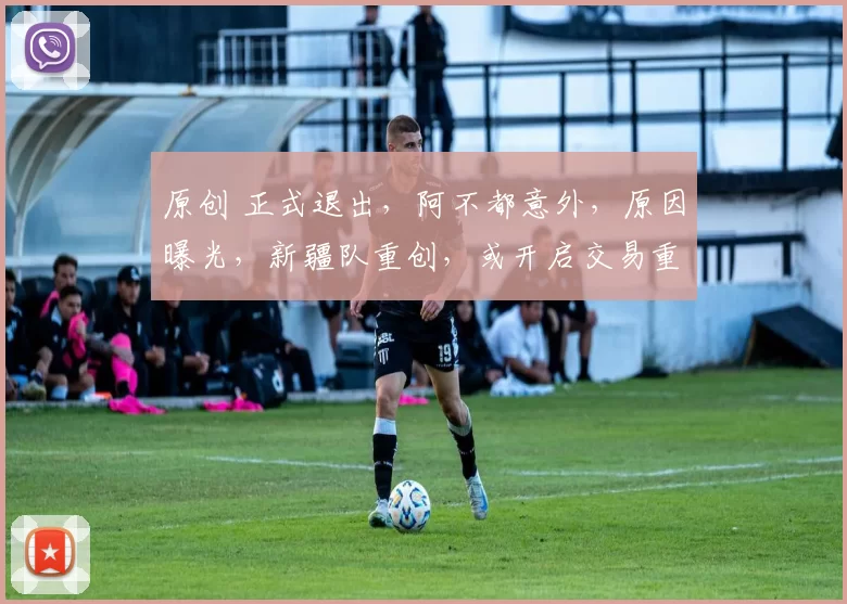 原创 正式退出，阿不都意外，原因曝光，新疆队重创，或开启交易重建