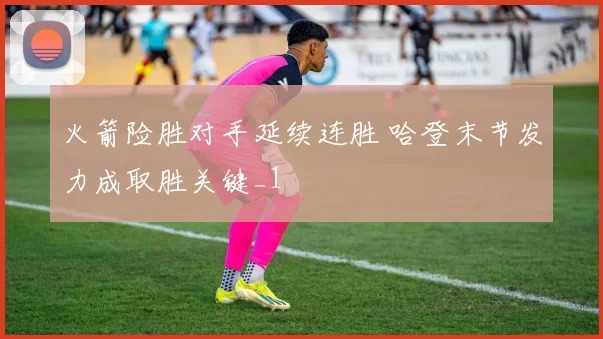 火箭险胜对手延续连胜 哈登末节发力成取胜关键_1