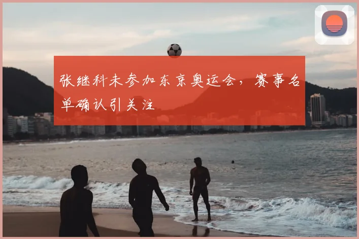 张继科未参加东京奥运会,赛事名单确认引关注