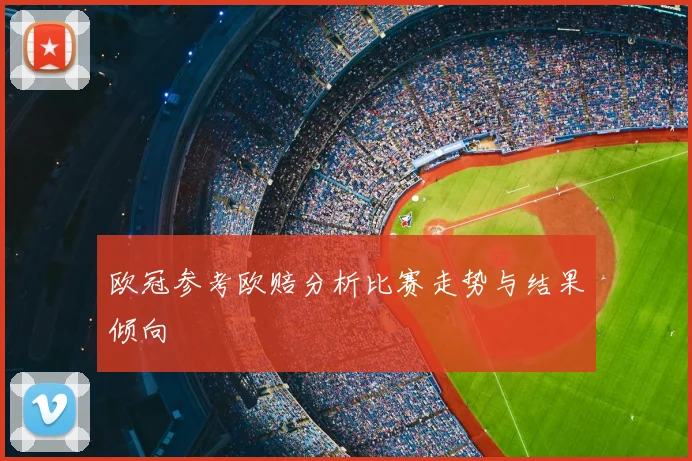 欧冠参考欧赔分析比赛走势与结果倾向
