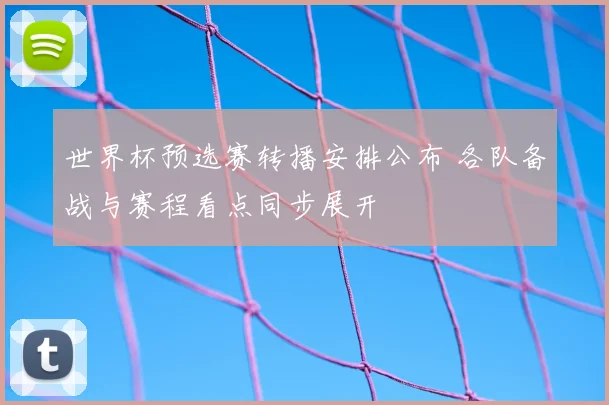 世界杯预选赛转播安排公布 各队备战与赛程看点同步展开