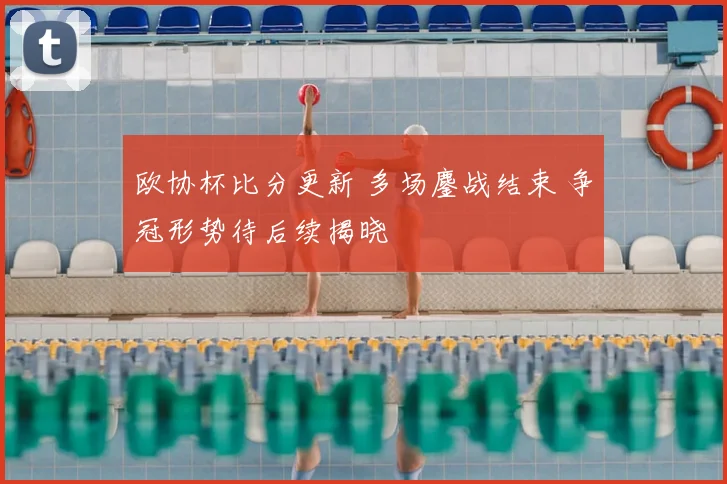 欧协杯比分更新 多场鏖战结束 争冠形势待后续揭晓