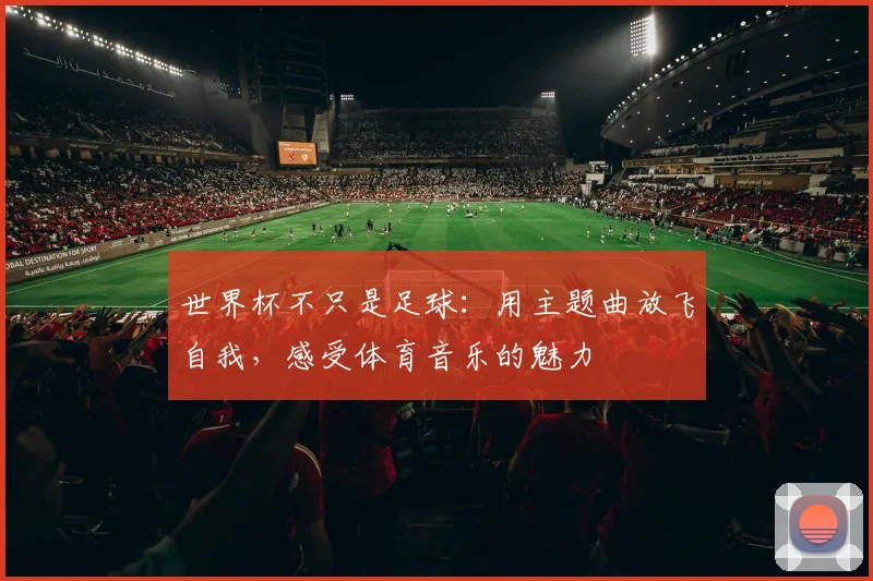 世界杯不只是足球：用主题曲放飞自我，感受体育音乐的魅力