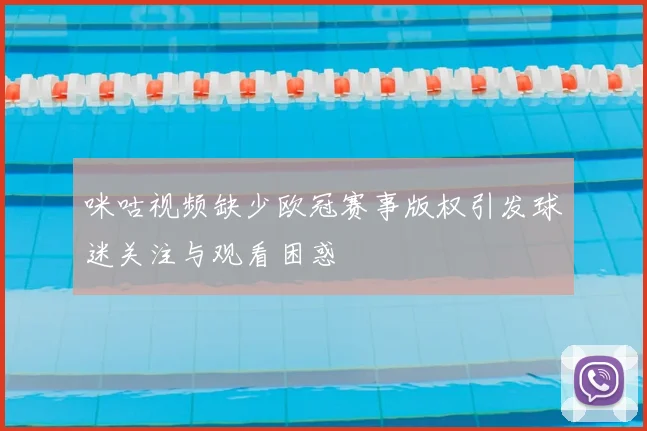 咪咕视频缺少欧冠赛事版权引发球迷关注与观看困惑