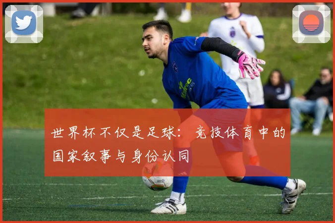 世界杯不仅是足球：竞技体育中的国家叙事与身份认同