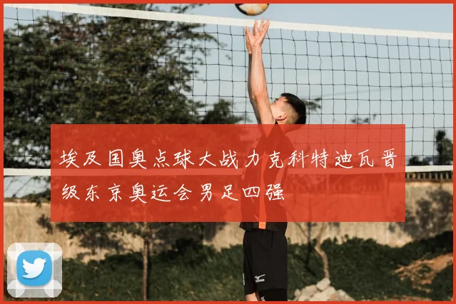 埃及国奥点球大战力克科特迪瓦晋级东京奥运会男足四强