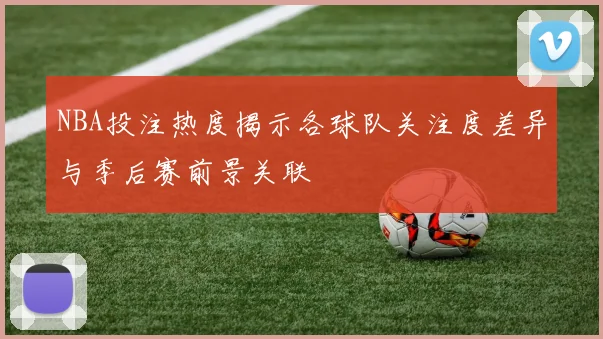 NBA投注热度揭示各球队关注度差异与季后赛前景关联