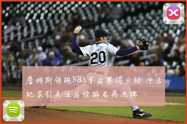 詹姆斯领跑NBA季后赛得分榜 冲击纪录引关注后续排名再洗牌