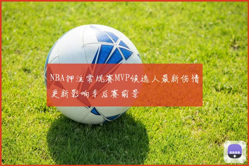 NBA押注常规赛MVP候选人最新伤情更新影响季后赛前景