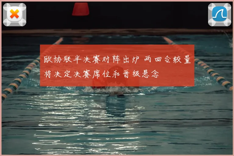 欧协联半决赛对阵出炉 两回合较量将决定决赛席位和晋级悬念