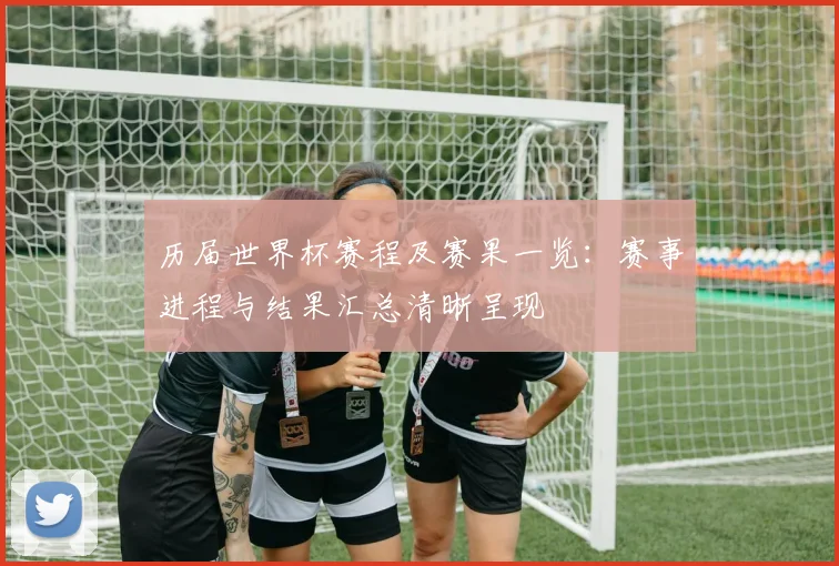 历届世界杯赛程及赛果一览:赛事进程与结果汇总清晰呈现