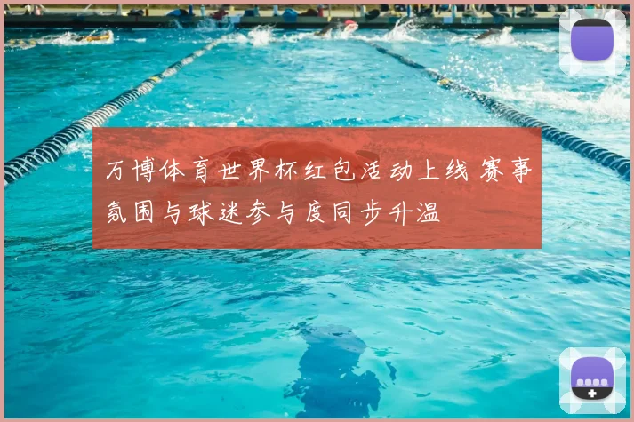 万博体育世界杯红包活动上线 赛事氛围与球迷参与度同步升温