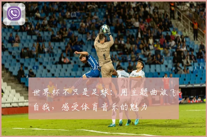 世界杯不只是足球：用主题曲放飞自我，感受体育音乐的魅力