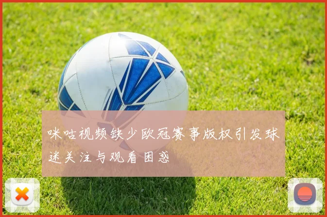咪咕视频缺少欧冠赛事版权引发球迷关注与观看困惑