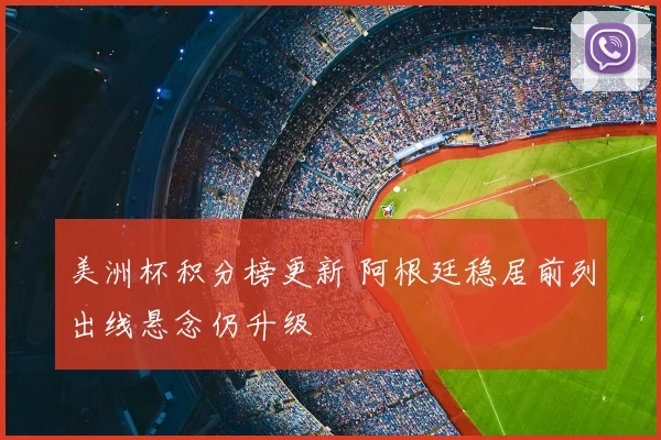 美洲杯积分榜更新 阿根廷稳居前列出线悬念仍升级