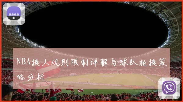 NBA换人规则限制详解与球队轮换策略分析